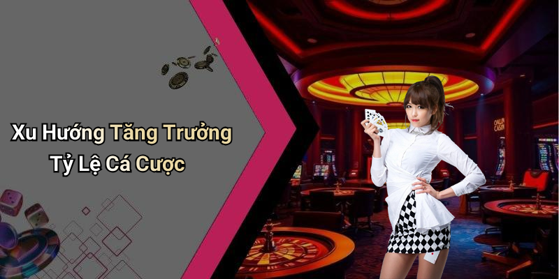 Xu Hướng Tăng Trưởng Tỷ Lệ Cá Cược